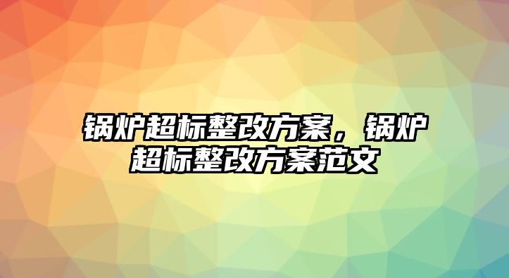 鍋爐超標整改方案，鍋爐超標整改方案范文