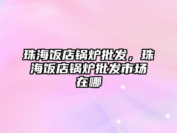 珠海飯店鍋爐批發(fā)，珠海飯店鍋爐批發(fā)市場在哪