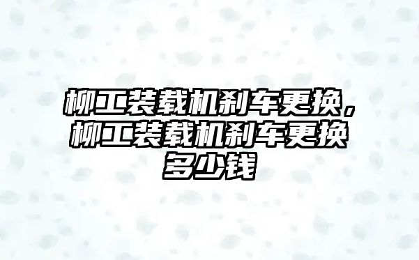 柳工裝載機(jī)剎車更換，柳工裝載機(jī)剎車更換多少錢