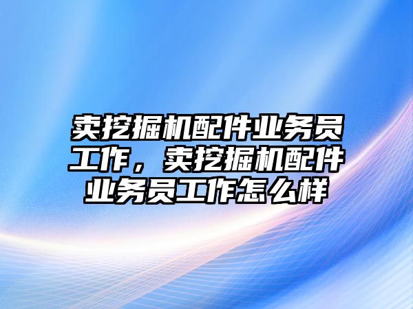 賣挖掘機配件業(yè)務(wù)員工作，賣挖掘機配件業(yè)務(wù)員工作怎么樣
