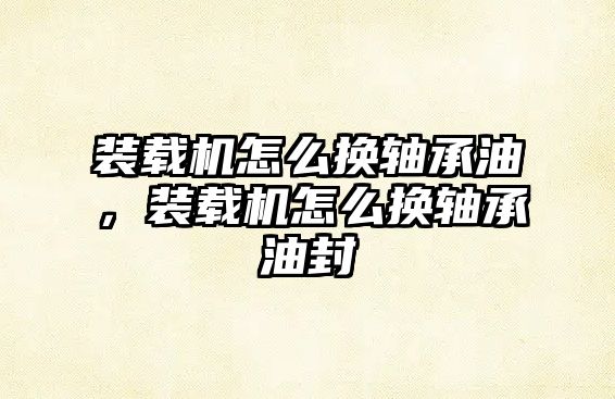 裝載機怎么換軸承油，裝載機怎么換軸承油封