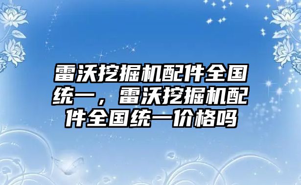 雷沃挖掘機(jī)配件全國(guó)統(tǒng)一，雷沃挖掘機(jī)配件全國(guó)統(tǒng)一價(jià)格嗎