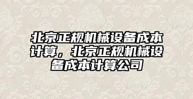 北京正規(guī)機(jī)械設(shè)備成本計(jì)算，北京正規(guī)機(jī)械設(shè)備成本計(jì)算公司