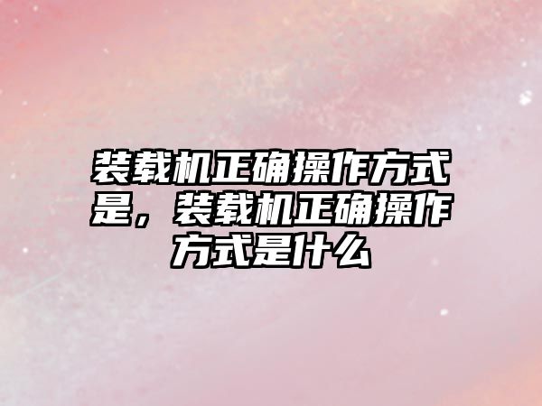 裝載機正確操作方式是，裝載機正確操作方式是什么