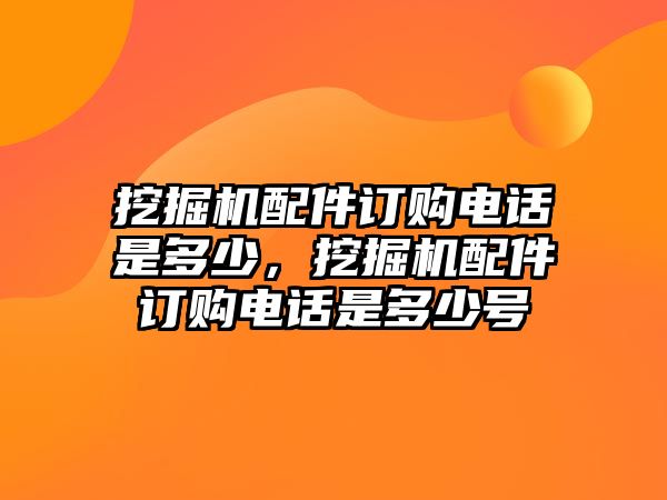 挖掘機(jī)配件訂購電話是多少，挖掘機(jī)配件訂購電話是多少號(hào)