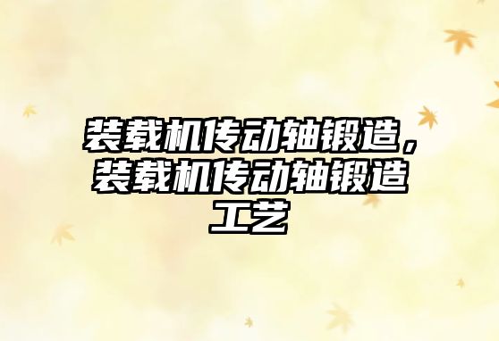 裝載機(jī)傳動(dòng)軸鍛造，裝載機(jī)傳動(dòng)軸鍛造工藝