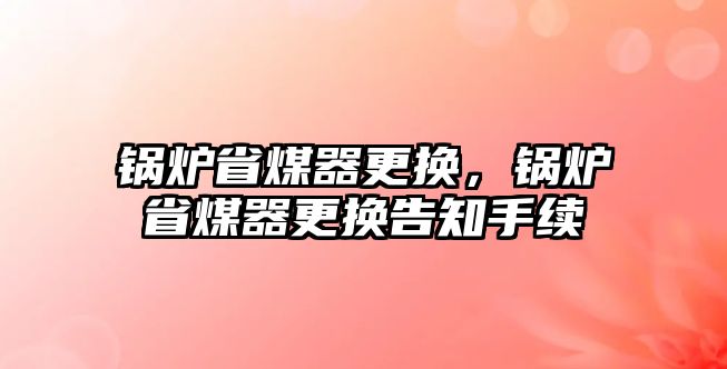 鍋爐省煤器更換，鍋爐省煤器更換告知手續(xù)