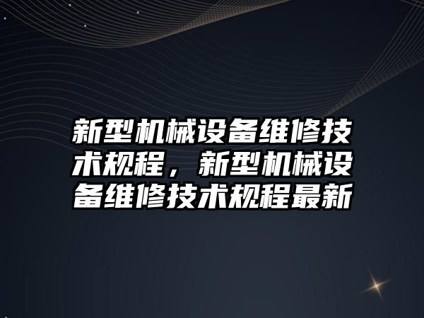 新型機(jī)械設(shè)備維修技術(shù)規(guī)程，新型機(jī)械設(shè)備維修技術(shù)規(guī)程最新