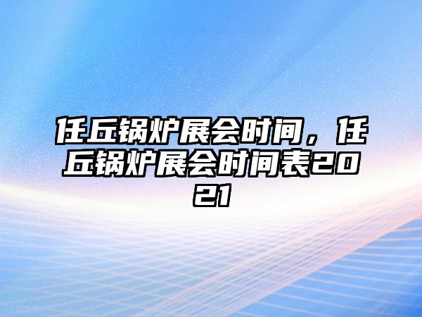 任丘鍋爐展會時間，任丘鍋爐展會時間表2021