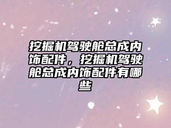 挖掘機駕駛艙總成內飾配件，挖掘機駕駛艙總成內飾配件有哪些