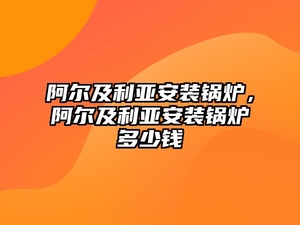 阿爾及利亞安裝鍋爐，阿爾及利亞安裝鍋爐多少錢(qián)