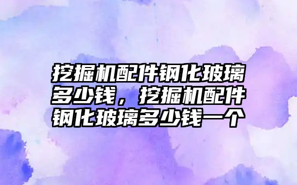 挖掘機(jī)配件鋼化玻璃多少錢(qián)，挖掘機(jī)配件鋼化玻璃多少錢(qián)一個(gè)