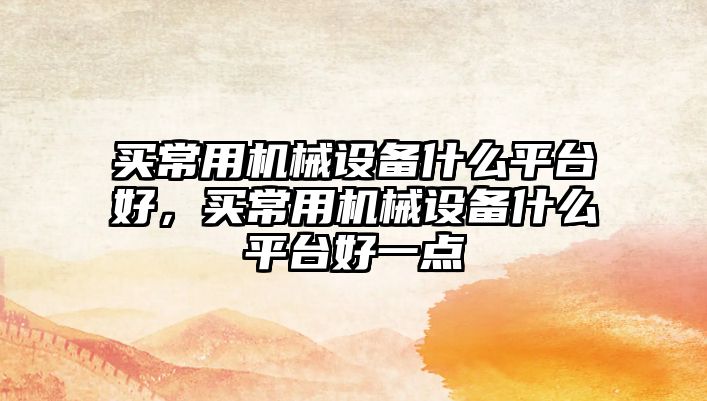 買常用機(jī)械設(shè)備什么平臺好，買常用機(jī)械設(shè)備什么平臺好一點(diǎn)