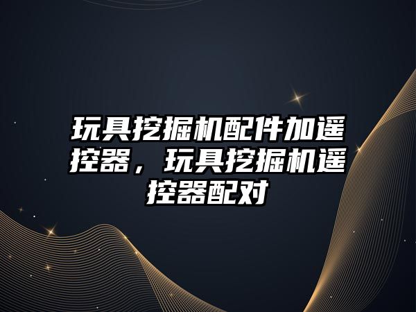 玩具挖掘機配件加遙控器，玩具挖掘機遙控器配對