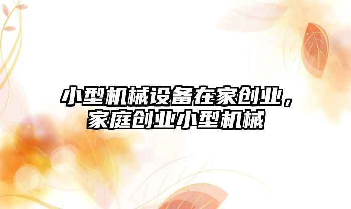 小型機械設(shè)備在家創(chuàng)業(yè)，家庭創(chuàng)業(yè)小型機械