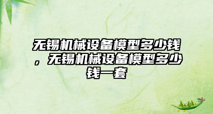 無錫機(jī)械設(shè)備模型多少錢，無錫機(jī)械設(shè)備模型多少錢一套
