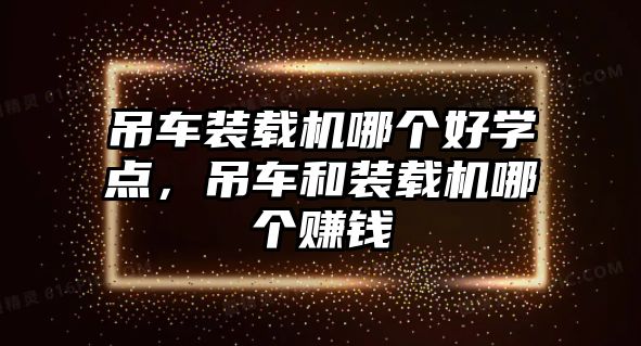 吊車裝載機(jī)哪個(gè)好學(xué)點(diǎn)，吊車和裝載機(jī)哪個(gè)賺錢