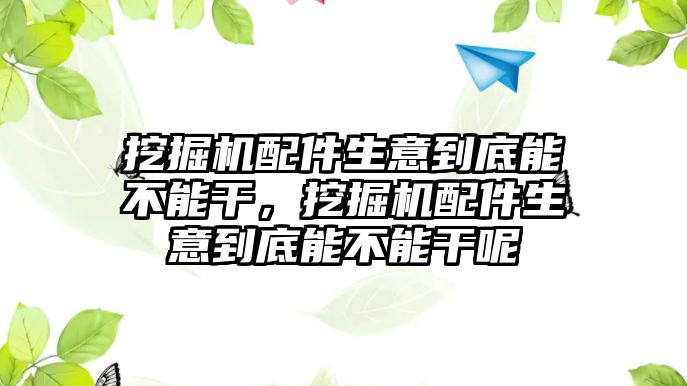 挖掘機(jī)配件生意到底能不能干，挖掘機(jī)配件生意到底能不能干呢