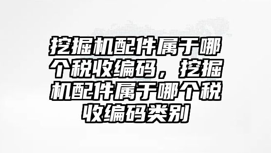 挖掘機(jī)配件屬于哪個(gè)稅收編碼，挖掘機(jī)配件屬于哪個(gè)稅收編碼類別