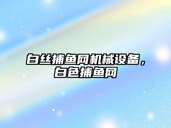 白絲捕魚(yú)網(wǎng)機(jī)械設(shè)備，白色捕魚(yú)網(wǎng)