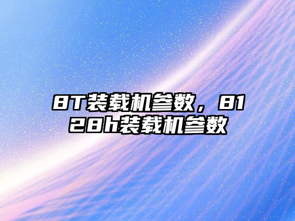 8T裝載機參數，8128h裝載機參數