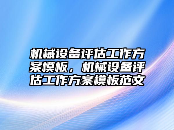 機(jī)械設(shè)備評估工作方案模板，機(jī)械設(shè)備評估工作方案模板范文