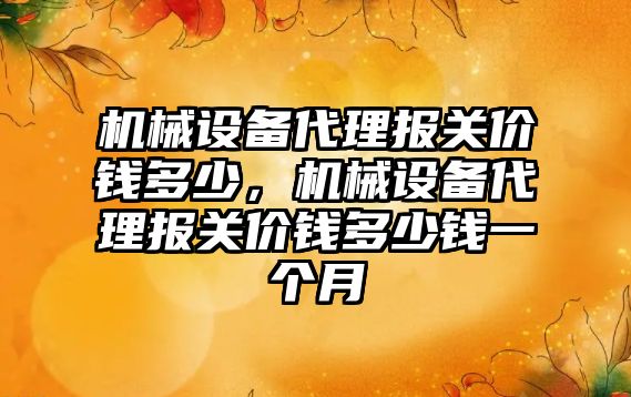 機(jī)械設(shè)備代理報(bào)關(guān)價(jià)錢多少，機(jī)械設(shè)備代理報(bào)關(guān)價(jià)錢多少錢一個(gè)月