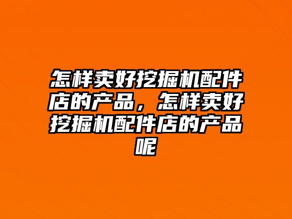 怎樣賣好挖掘機(jī)配件店的產(chǎn)品，怎樣賣好挖掘機(jī)配件店的產(chǎn)品呢