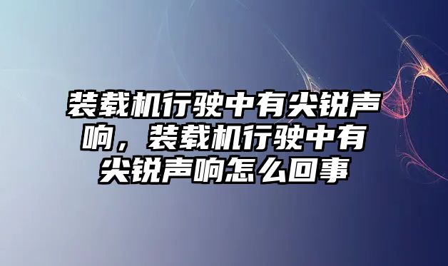 裝載機行駛中有尖銳聲響，裝載機行駛中有尖銳聲響怎么回事