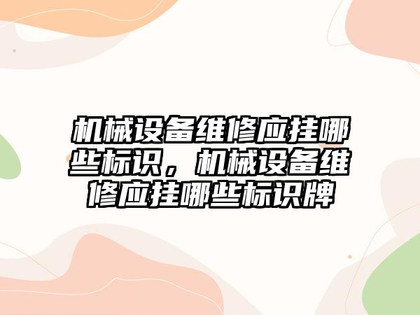 機械設備維修應掛哪些標識，機械設備維修應掛哪些標識牌