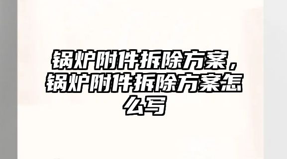 鍋爐附件拆除方案，鍋爐附件拆除方案怎么寫