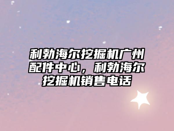 利勃海爾挖掘機廣州配件中心，利勃海爾挖掘機銷售電話