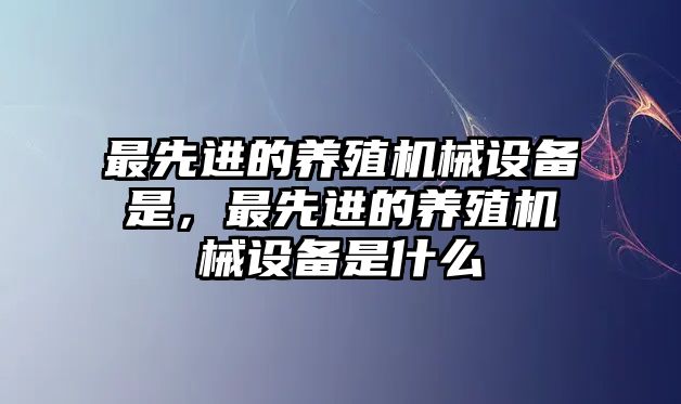 最先進(jìn)的養(yǎng)殖機械設(shè)備是，最先進(jìn)的養(yǎng)殖機械設(shè)備是什么