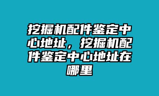 挖掘機(jī)配件鑒定中心地址，挖掘機(jī)配件鑒定中心地址在哪里