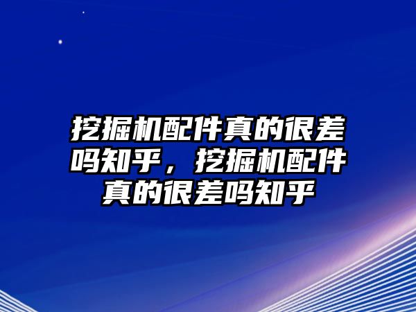 挖掘機(jī)配件真的很差嗎知乎，挖掘機(jī)配件真的很差嗎知乎