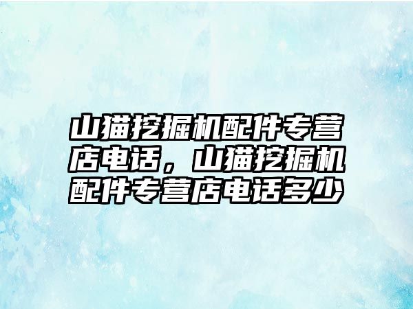 山貓挖掘機(jī)配件專營店電話，山貓挖掘機(jī)配件專營店電話多少