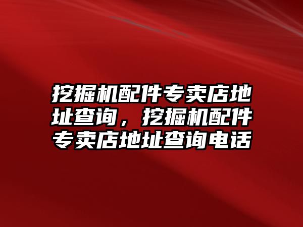 挖掘機配件專賣店地址查詢，挖掘機配件專賣店地址查詢電話