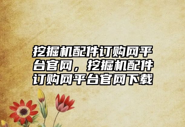挖掘機(jī)配件訂購(gòu)網(wǎng)平臺(tái)官網(wǎng)，挖掘機(jī)配件訂購(gòu)網(wǎng)平臺(tái)官網(wǎng)下載