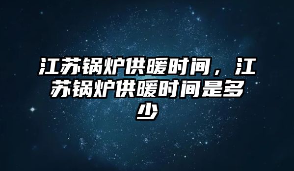 江蘇鍋爐供暖時間，江蘇鍋爐供暖時間是多少