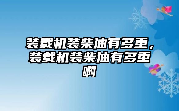 裝載機(jī)裝柴油有多重，裝載機(jī)裝柴油有多重啊