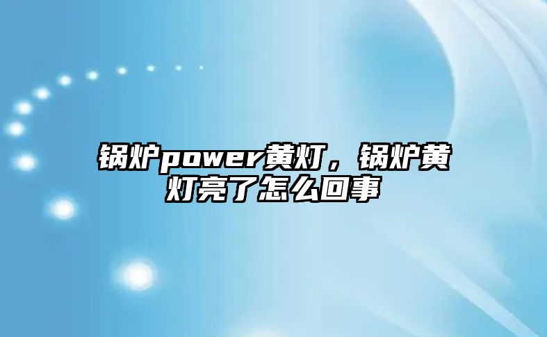 鍋爐power黃燈,鍋爐黃燈亮了怎么回事