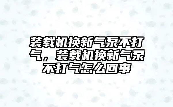 裝載機(jī)換新氣泵不打氣，裝載機(jī)換新氣泵不打氣怎么回事