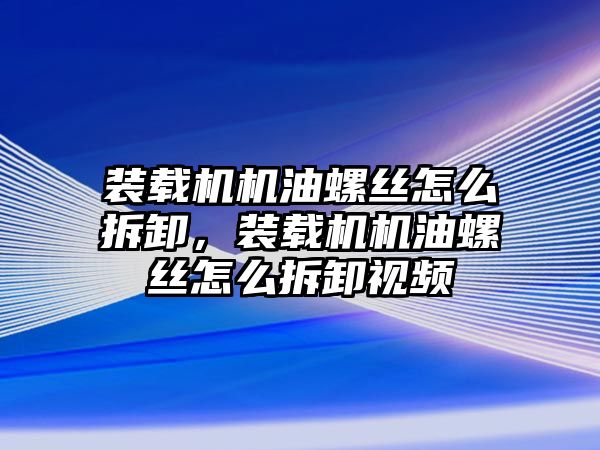 裝載機機油螺絲怎么拆卸，裝載機機油螺絲怎么拆卸視頻