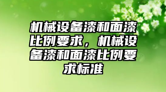 機(jī)械設(shè)備漆和面漆比例要求，機(jī)械設(shè)備漆和面漆比例要求標(biāo)準(zhǔn)