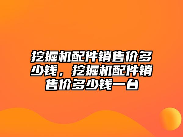 挖掘機配件銷售價多少錢，挖掘機配件銷售價多少錢一臺