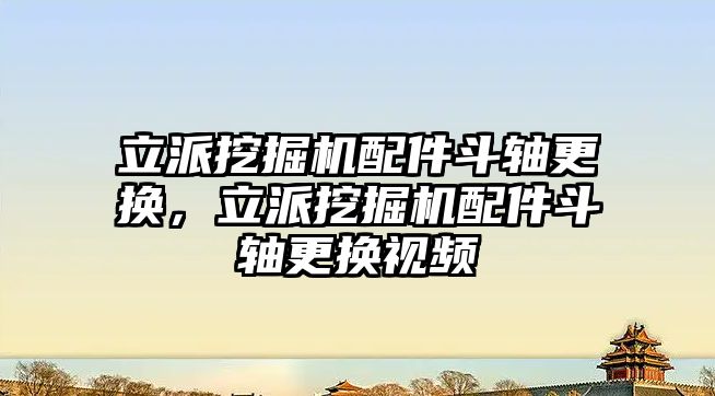 立派挖掘機(jī)配件斗軸更換，立派挖掘機(jī)配件斗軸更換視頻