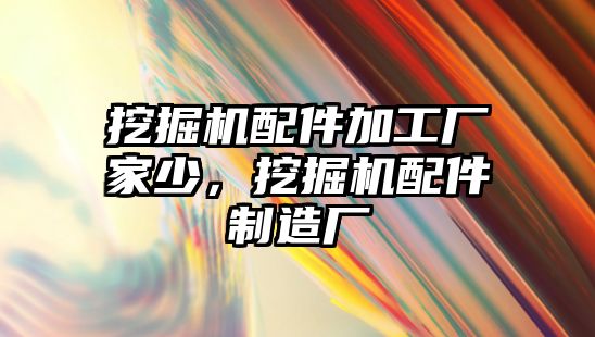挖掘機(jī)配件加工廠(chǎng)家少，挖掘機(jī)配件制造廠(chǎng)