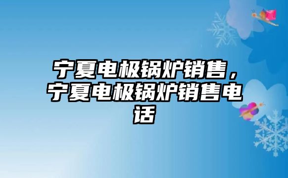 寧夏電極鍋爐銷售，寧夏電極鍋爐銷售電話