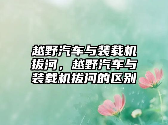 越野汽車與裝載機拔河，越野汽車與裝載機拔河的區(qū)別