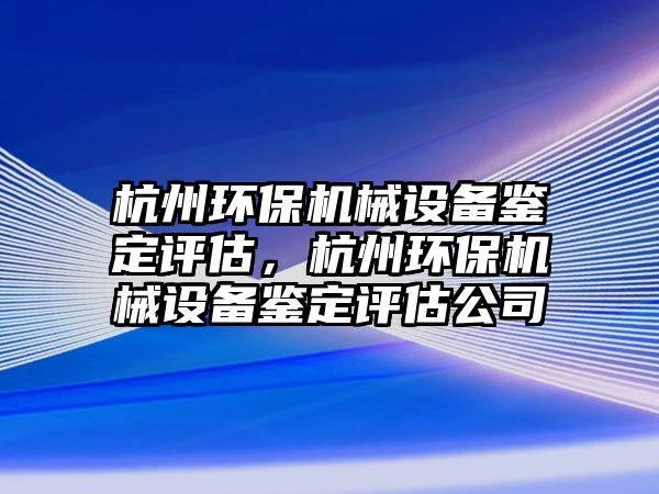 杭州環(huán)保機(jī)械設(shè)備鑒定評(píng)估，杭州環(huán)保機(jī)械設(shè)備鑒定評(píng)估公司